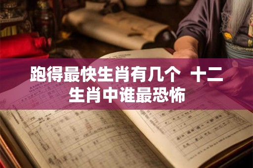 跑得最快生肖有几个  十二生肖中谁最恐怖