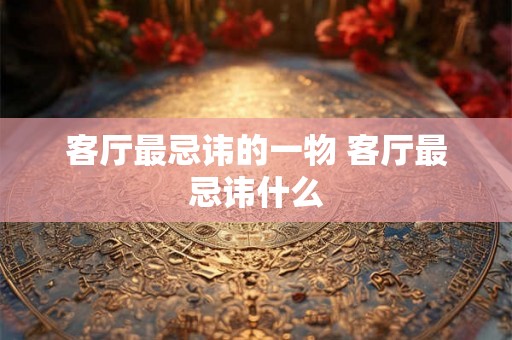 客厅最忌讳的一物 客厅最忌讳什么