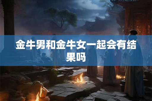金牛男和金牛女一起会有结果吗