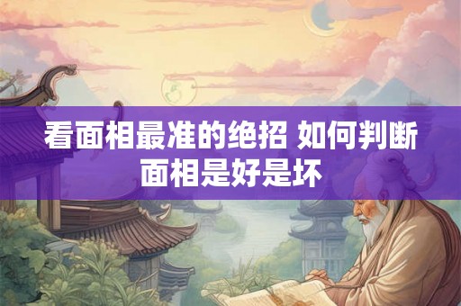 看面相最准的绝招 如何判断面相是好是坏