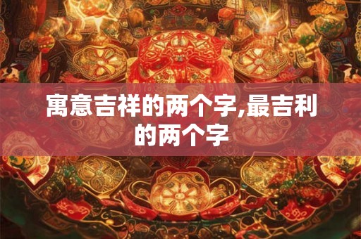 寓意吉祥的两个字,最吉利的两个字