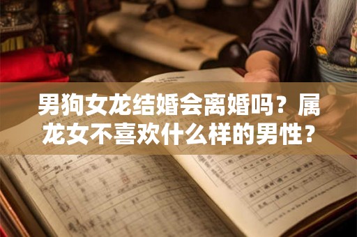 男狗女龙结婚会离婚吗？属龙女不喜欢什么样的男性？