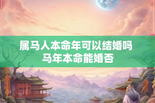 属马人本命年可以结婚吗 马年本命能婚否