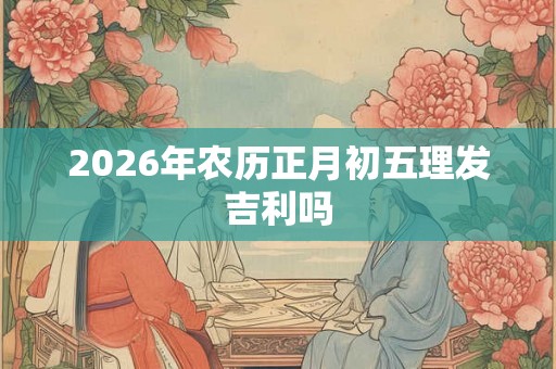 2026年农历正月初五理发吉利吗