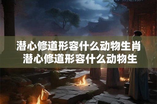 潜心修道形容什么动物生肖 潜心修道形容什么动物生肖呢