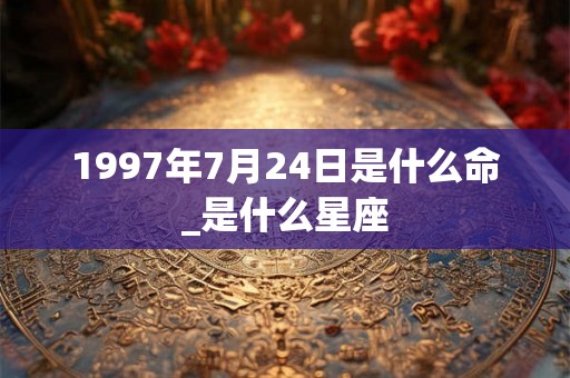 1997年7月24日是什么命_是什么星座