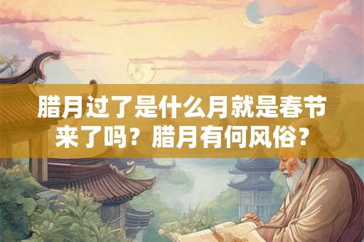 腊月过了是什么月就是春节来了吗?腊月有何风俗? 腊月过了是什么月就是春节来了吗?腊月有何风俗?