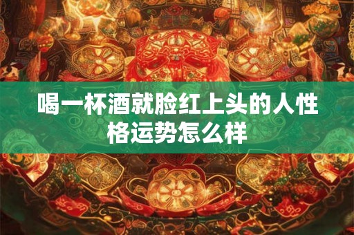 喝一杯酒就脸红上头的人性格运势怎么样