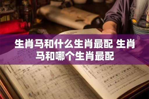 生肖马和什么生肖最配 生肖马和哪个生肖最配