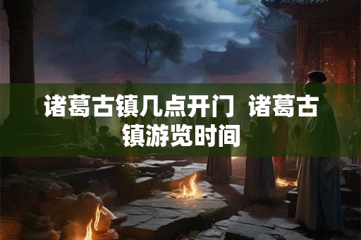诸葛古镇几点开门  诸葛古镇游览时间