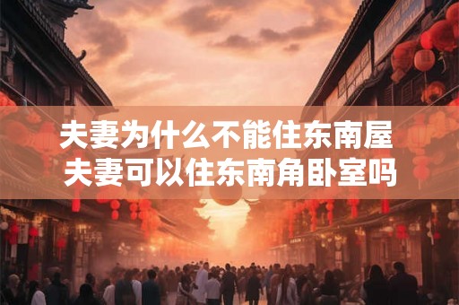 夫妻为什么不能住东南屋 夫妻可以住东南角卧室吗