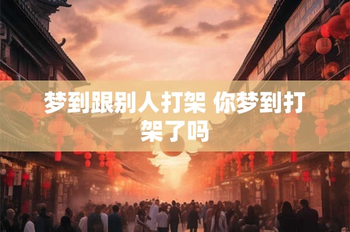梦到跟别人打架 你梦到打架了吗 梦到跟别人打架 你梦到打架了吗