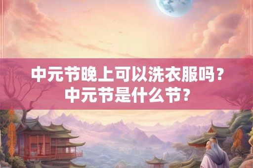 中元节晚上可以洗衣服吗?中元节是什么节? 中元节晚上可以洗衣服吗?中元节是什么节?