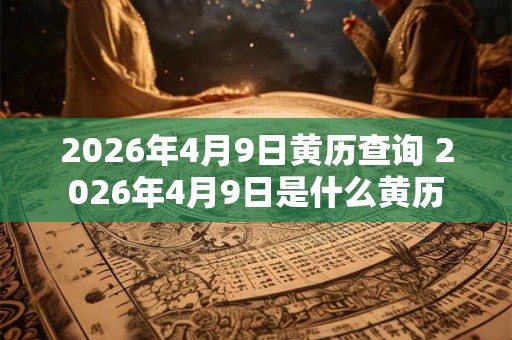 2026年4月9日黄历查询 2026年4月9日是什么黄历