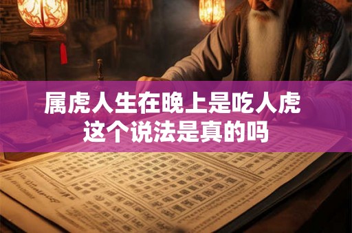 属虎人生在晚上是吃人虎 这个说法是真的吗