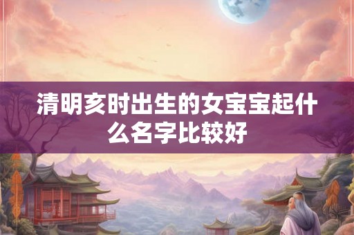 清明亥时出生的女宝宝起什么名字比较好