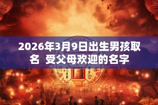 2026年3月9日出生男孩取名  受父母欢迎的名字