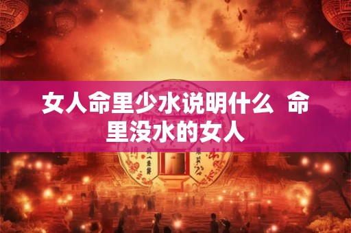 女人命里少水说明什么  命里没水的女人