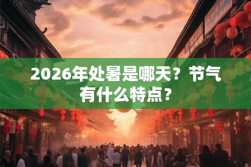 2026年处暑是哪天？节气有什么特点？