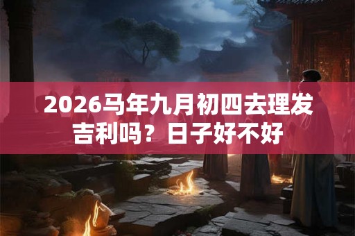 2026马年九月初四去理发吉利吗？日子好不好