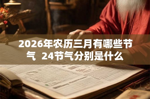 2026年农历三月有哪些节气 24节气分别是什么 2026年农历三月有哪些节气 24节气分别是什么