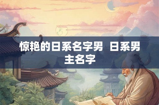 惊艳的日系名字男 日系男主名字 惊艳的日系名字男 日系男主名字