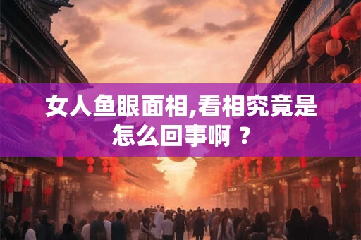 女人鱼眼面相,看相究竟是怎么回事啊 ？