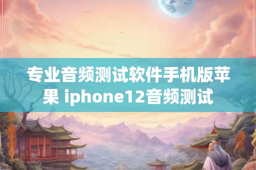 专业音频测试软件手机版苹果 iphone12音频测试