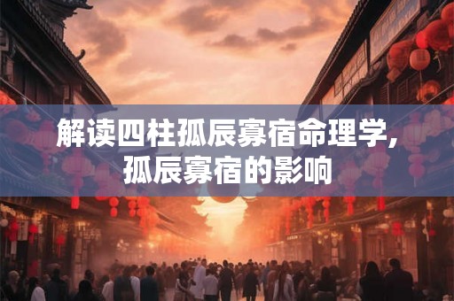 解读四柱孤辰寡宿命理学,孤辰寡宿的影响