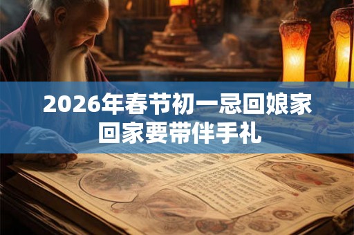 2026年春节初一忌回娘家 回家要带伴手礼