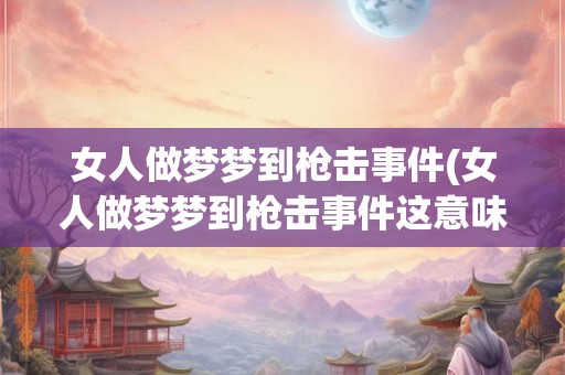 女人做梦梦到枪击事件(女人做梦梦到枪击事件这意味着什么)