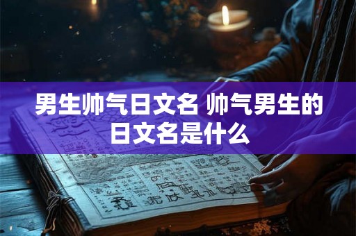 男生帅气日文名 帅气男生的日文名是什么
