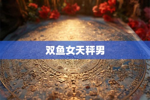双鱼女天秤男 双鱼女天秤男