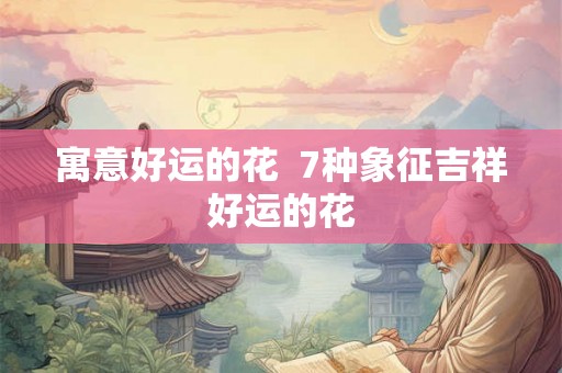 寓意好运的花  7种象征吉祥好运的花