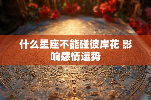 什么星座不能碰彼岸花 影响感情运势