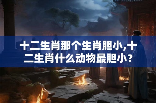 十二生肖那个生肖胆小,十二生肖什么动物最胆小? 十二生肖那个生肖胆小,十二生肖什么动物最胆小?