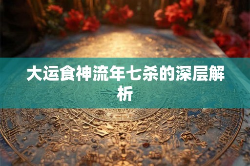 大运食神流年七杀的深层解析