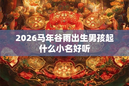 2026马年谷雨出生男孩起什么小名好听