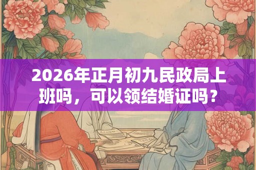 2026年正月初九民政局上班吗，可以领结婚证吗？