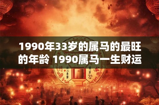 1990年33岁的属马的最旺的年龄 1990属马一生财运