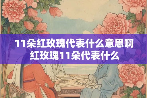 11朵红玫瑰代表什么意思啊 红玫瑰11朵代表什么