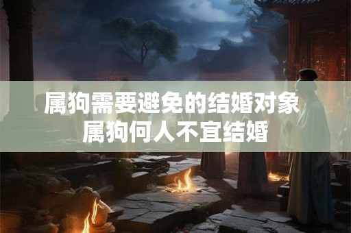 属狗需要避免的结婚对象 属狗何人不宜结婚