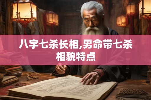 八字七杀长相,男命带七杀相貌特点 八字七杀长相,男命带七杀相貌特点