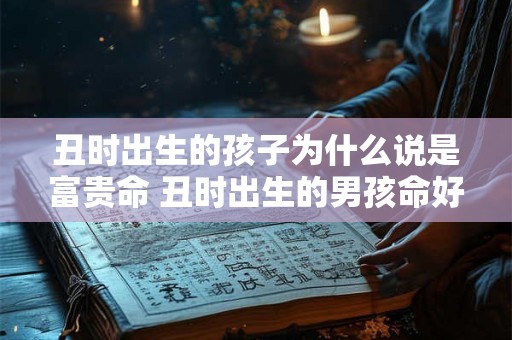 丑时出生的孩子为什么说是富贵命 丑时出生的男孩命好吗 丑时出生的孩子为什么说是富贵命 丑时出生的男孩命好吗