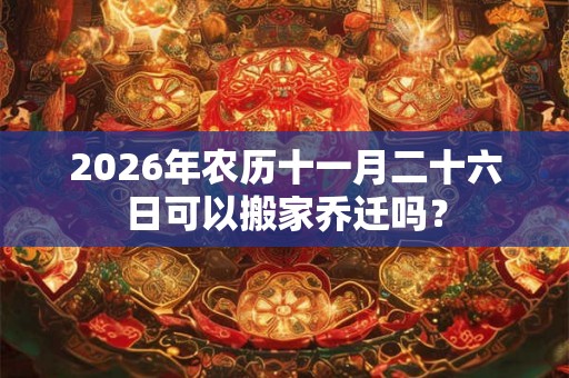 2026年农历十一月二十六日可以搬家乔迁吗？