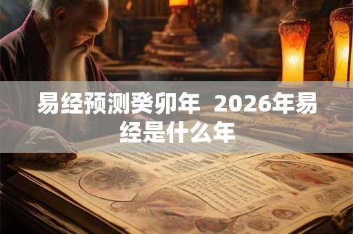 易经预测癸卯年 2026年易经是什么年 易经预测癸卯年 2026年易经是什么年
