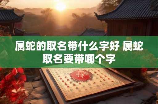 属蛇的取名带什么字好 属蛇取名要带哪个字