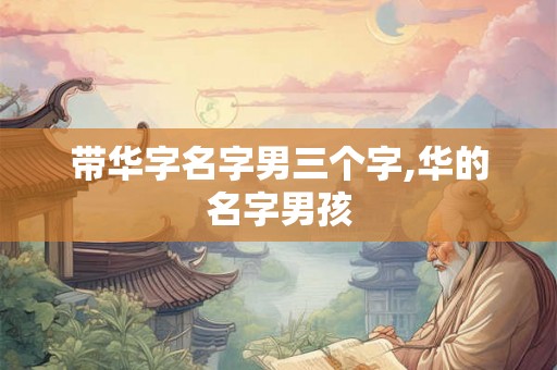 带华字名字男三个字,华的名字男孩