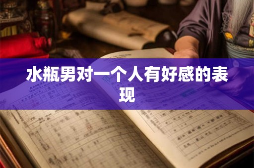 水瓶男对一个人有好感的表现