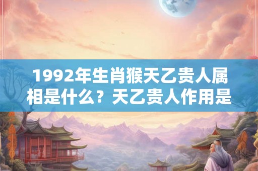 1992年生肖猴天乙贵人属相是什么？天乙贵人作用是什么？